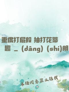 重度打屁股 抽打花蒂筆趣閣